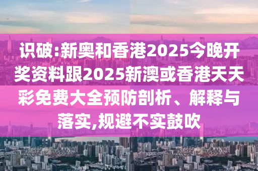 识破:新奥和香港2025今晚开奖资料跟2025新澳或香港天天彩免费大全预防剖析、解释与落实,规避不实鼓吹